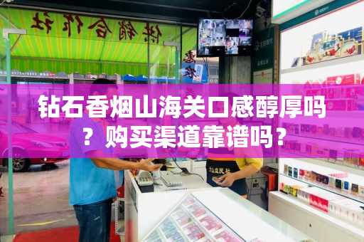 钻石香烟山海关口感醇厚吗？购买渠道靠谱吗？