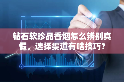 钻石软珍品香烟怎么辨别真假，选择渠道有啥技巧？